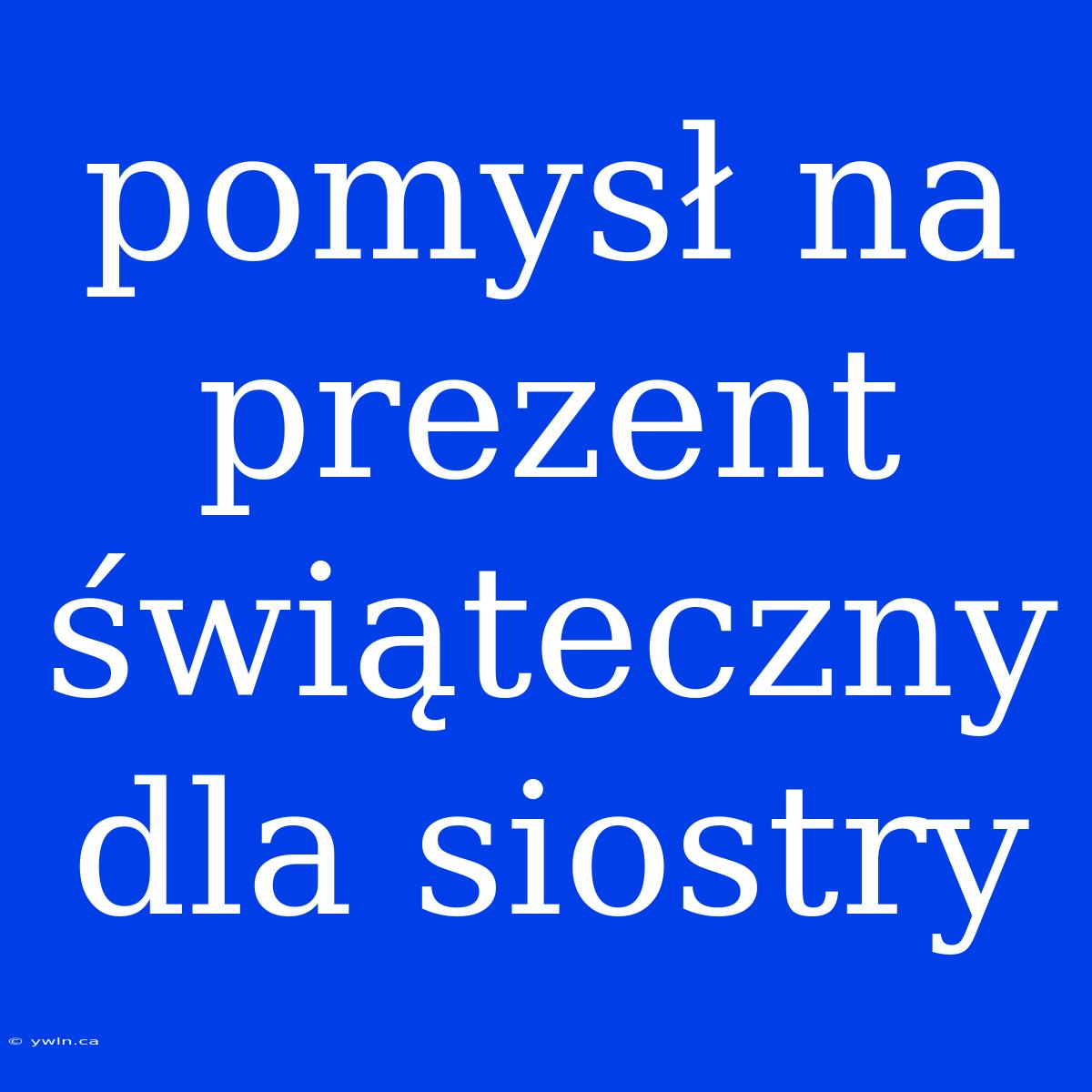 Pomysł Na Prezent Świąteczny Dla Siostry