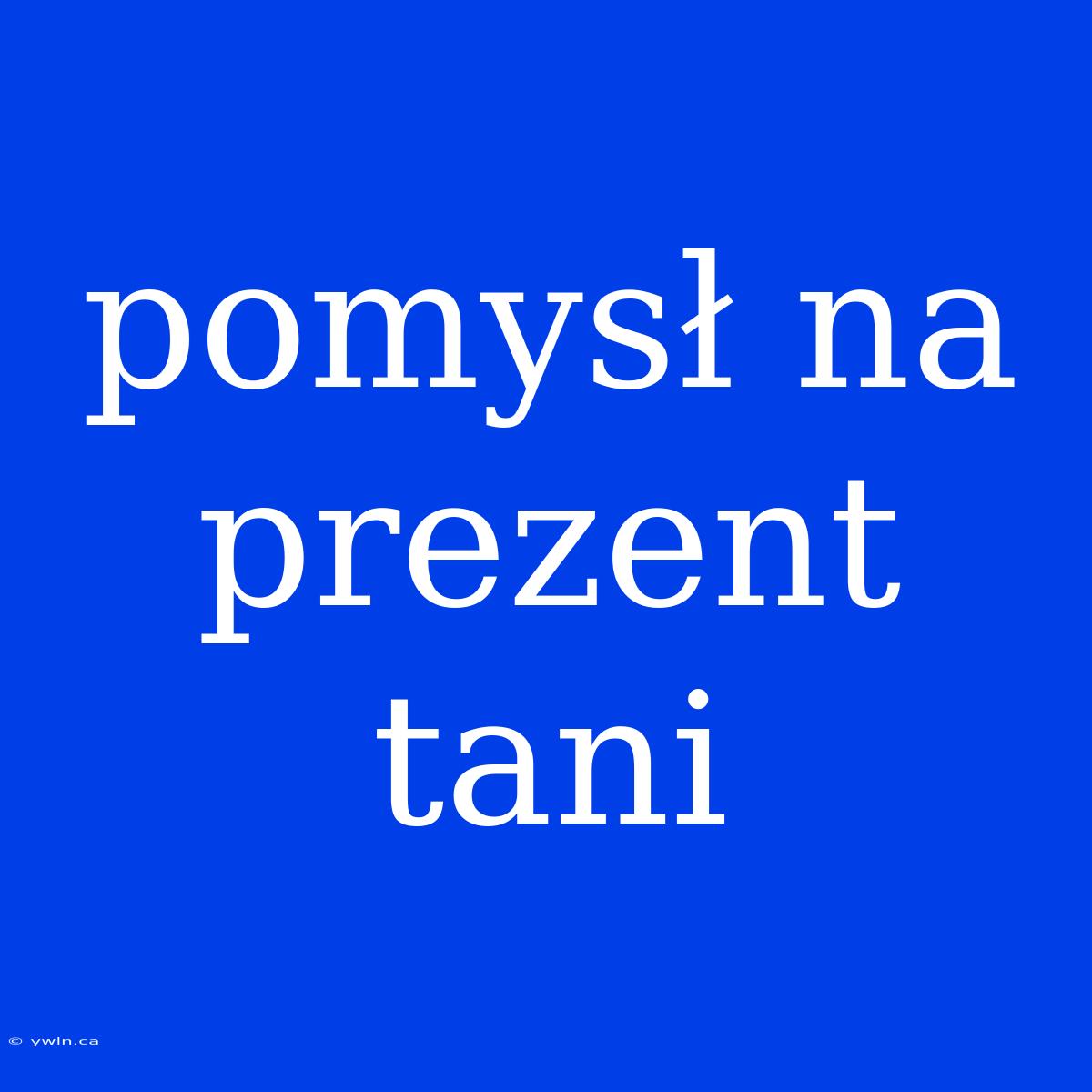 Pomysł Na Prezent Tani