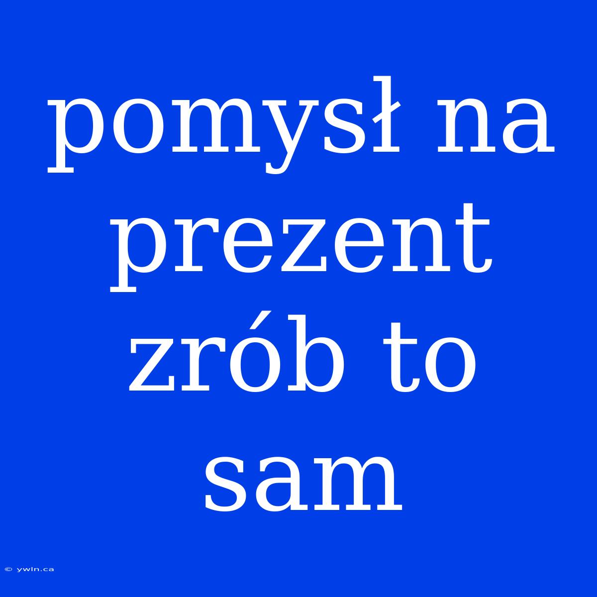 Pomysł Na Prezent Zrób To Sam