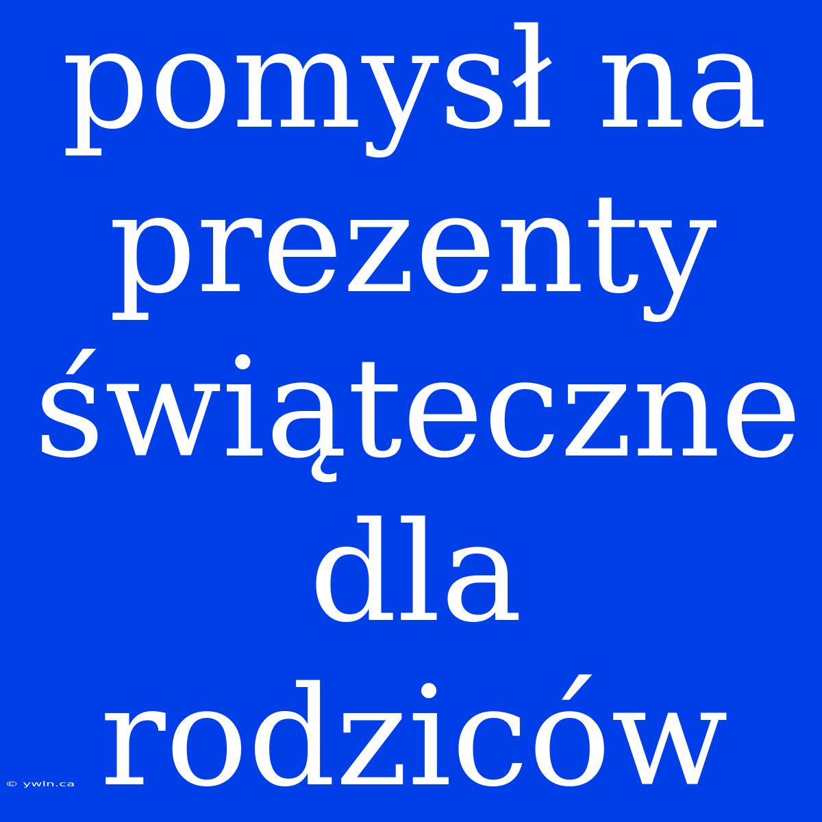 Pomysł Na Prezenty Świąteczne Dla Rodziców