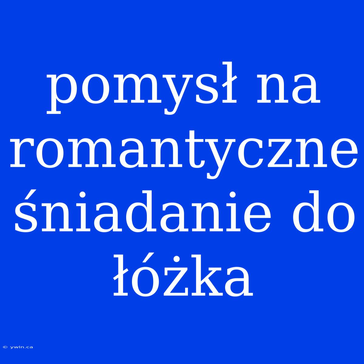 Pomysł Na Romantyczne Śniadanie Do Łóżka