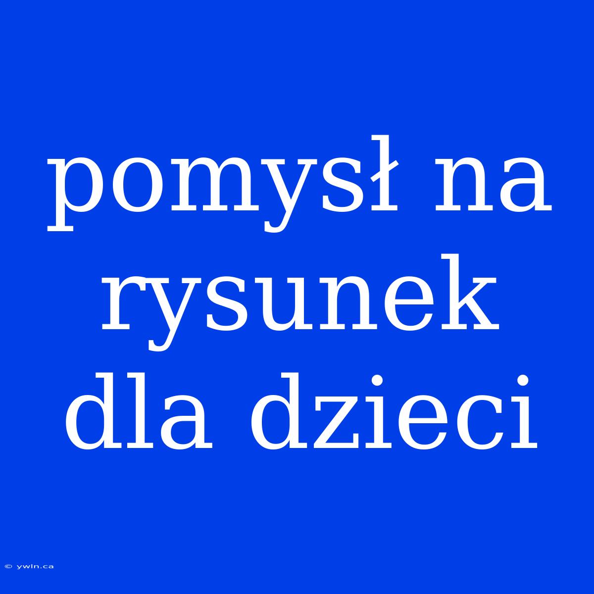 Pomysł Na Rysunek Dla Dzieci