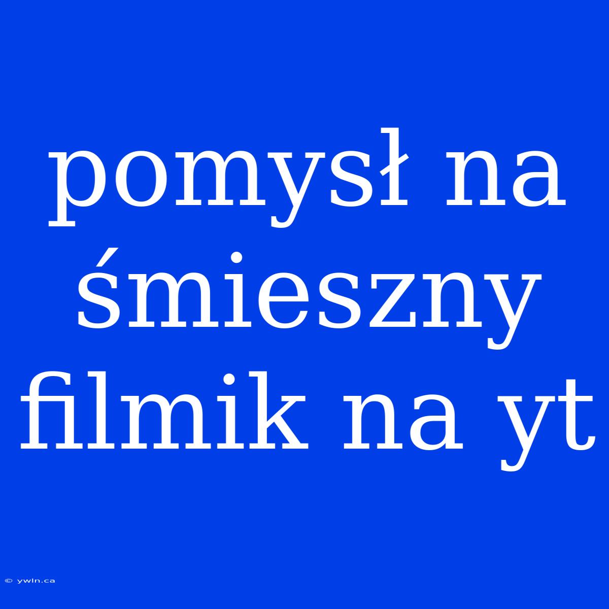 Pomysł Na Śmieszny Filmik Na Yt