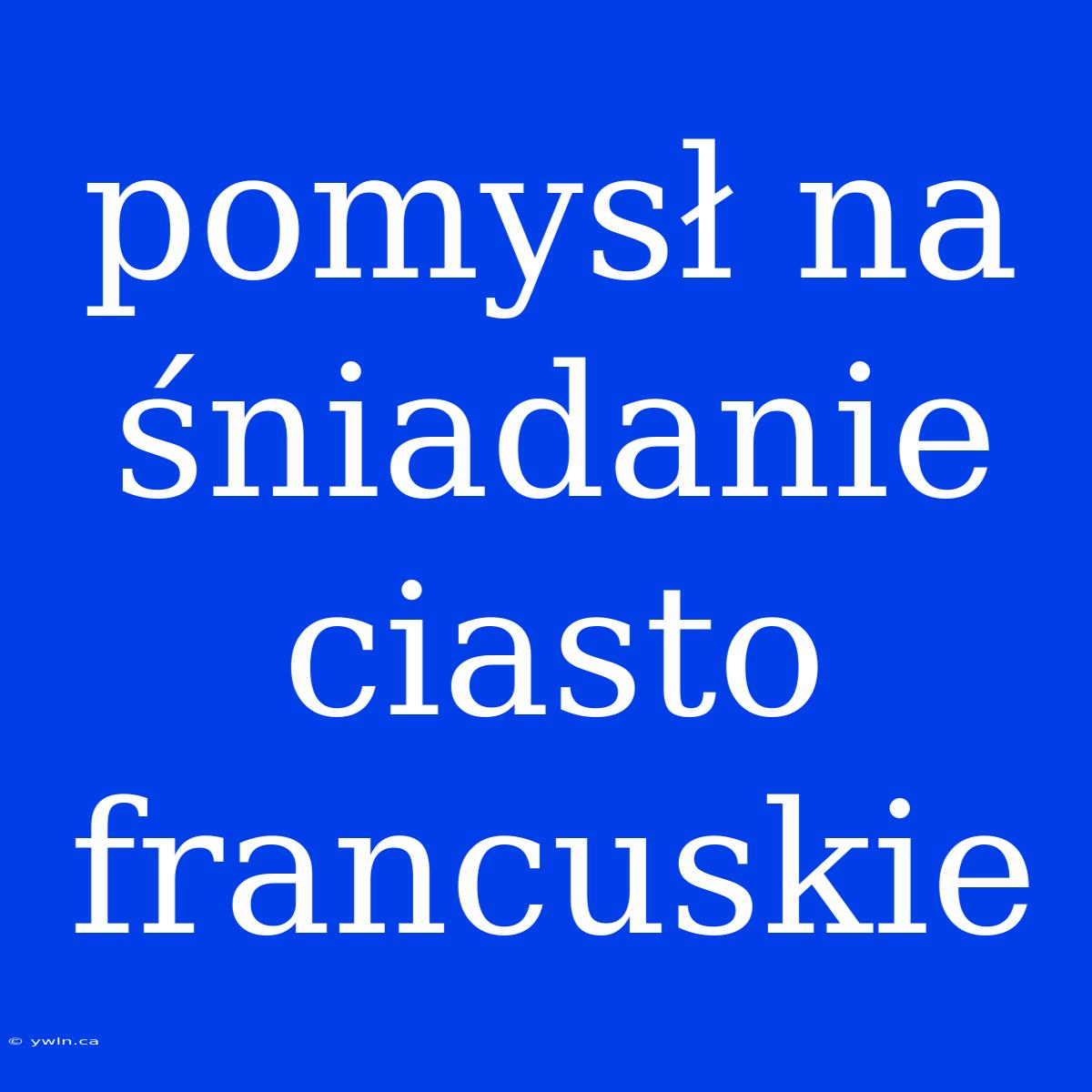 Pomysł Na Śniadanie Ciasto Francuskie