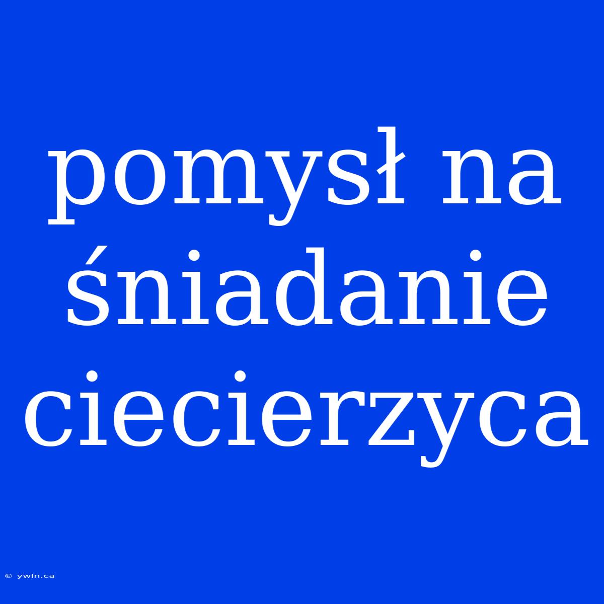 Pomysł Na Śniadanie Ciecierzyca