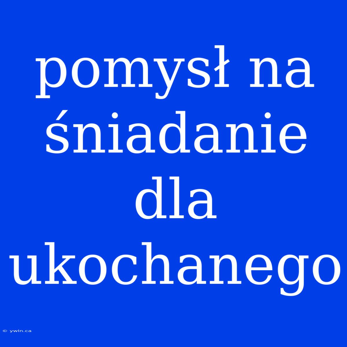 Pomysł Na Śniadanie Dla Ukochanego