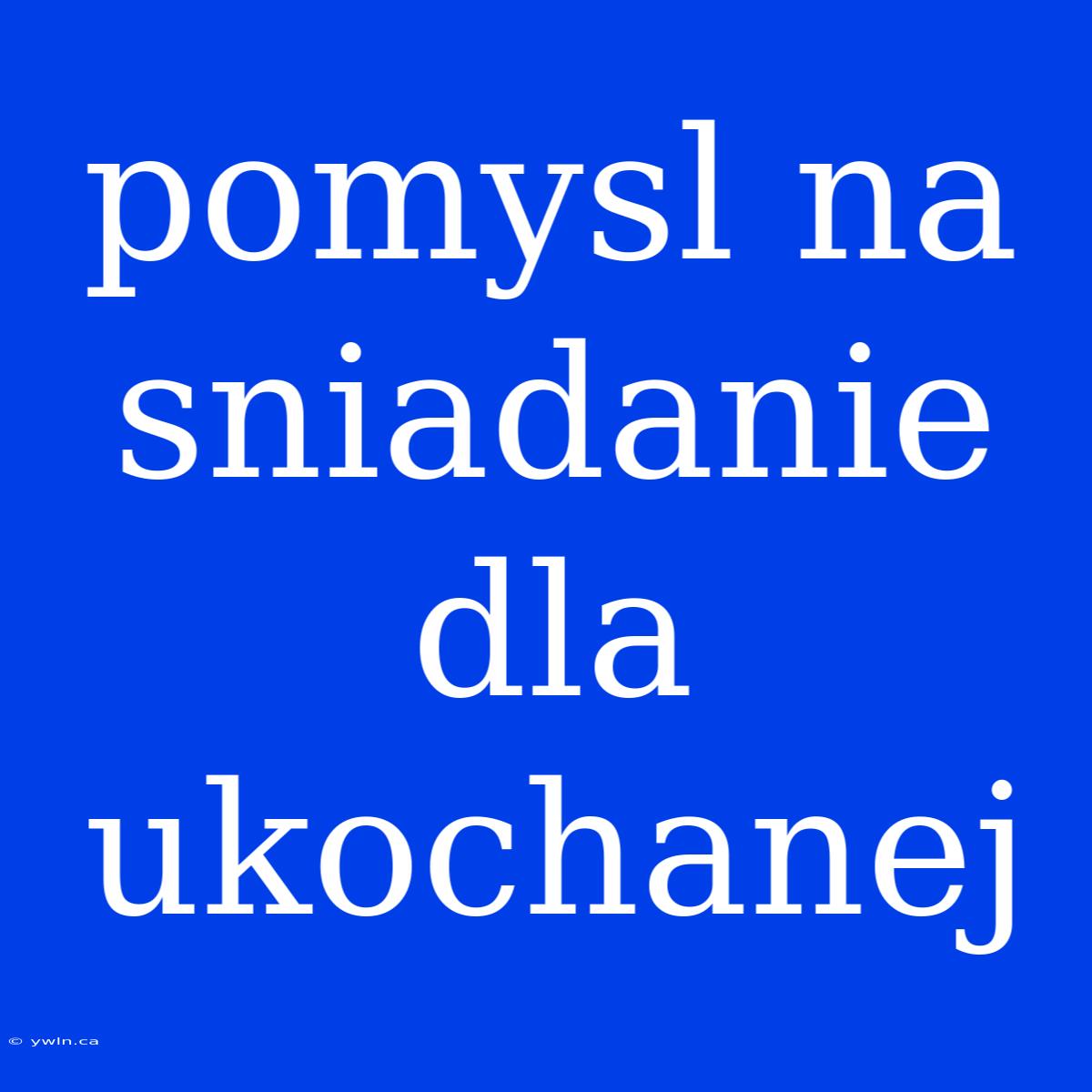 Pomysl Na Sniadanie Dla Ukochanej