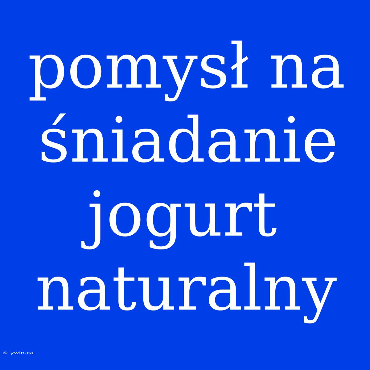 Pomysł Na Śniadanie Jogurt Naturalny