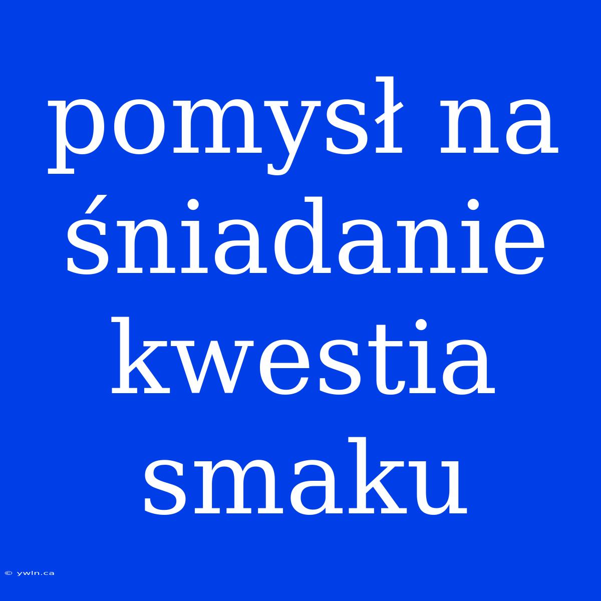 Pomysł Na Śniadanie Kwestia Smaku