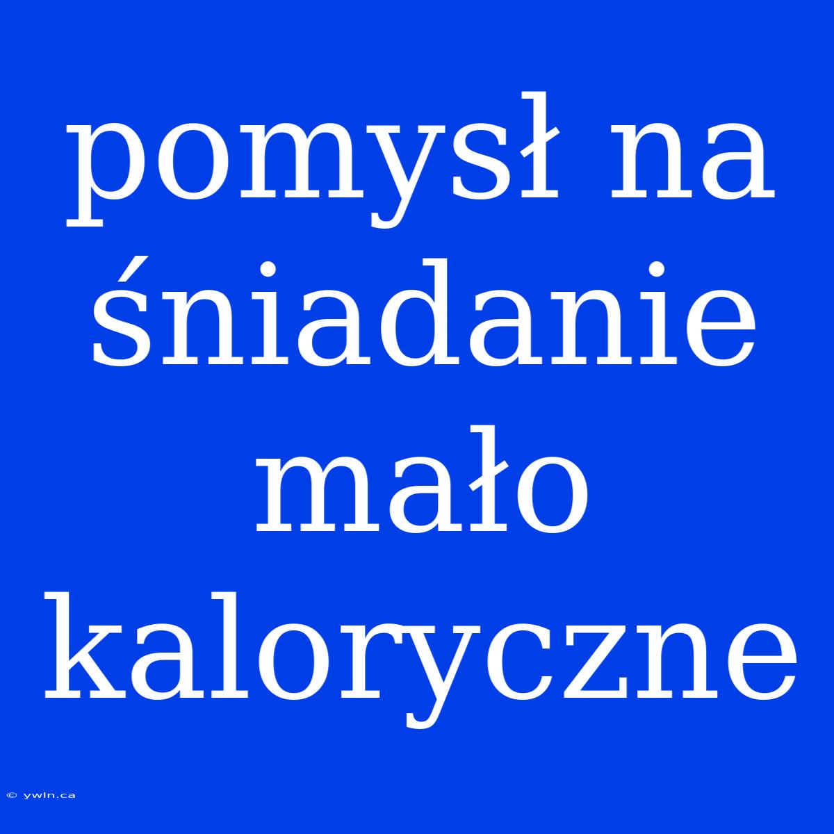 Pomysł Na Śniadanie Mało Kaloryczne