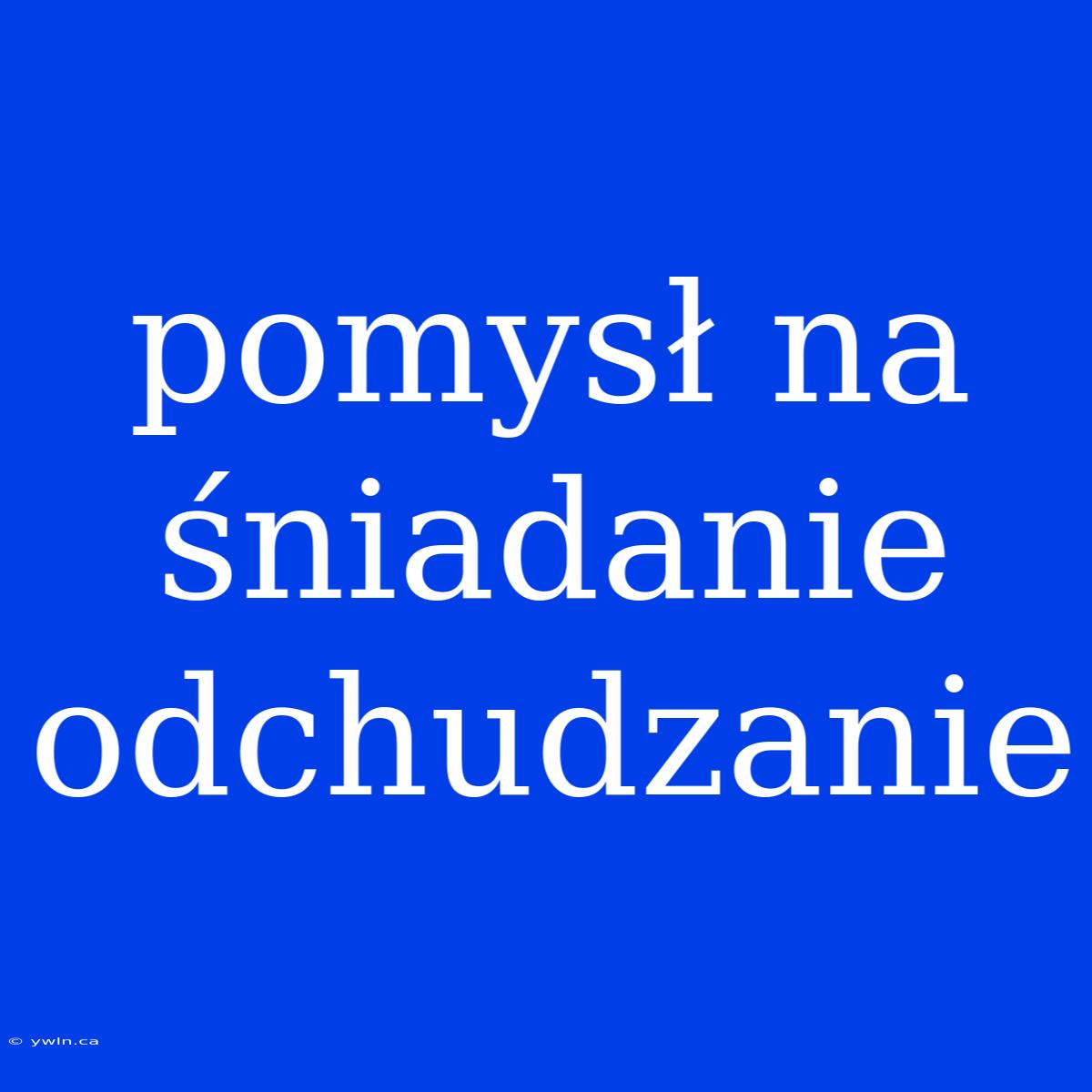 Pomysł Na Śniadanie Odchudzanie