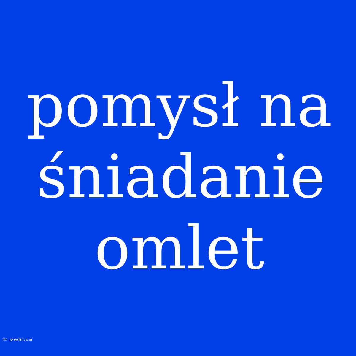 Pomysł Na Śniadanie Omlet