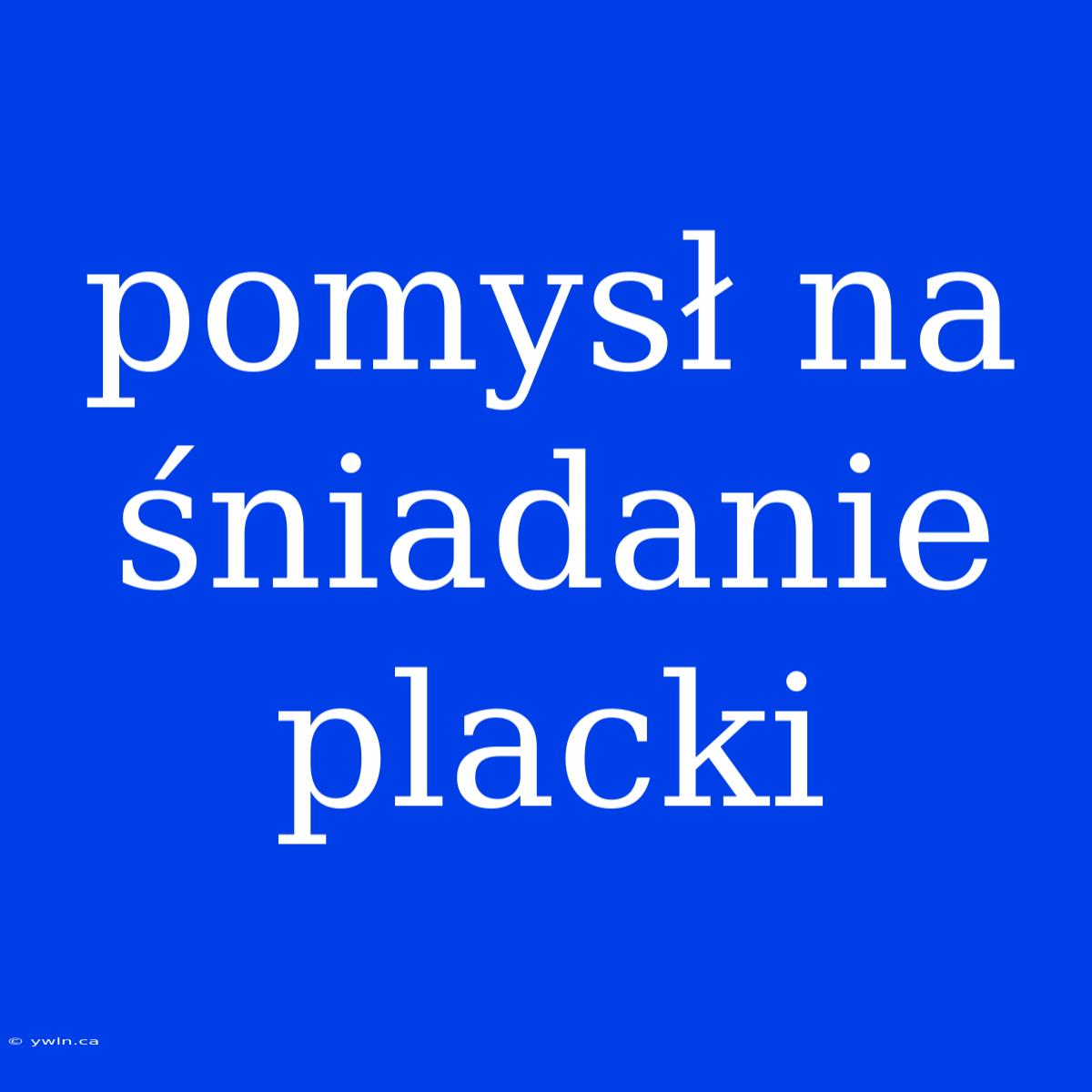 Pomysł Na Śniadanie Placki