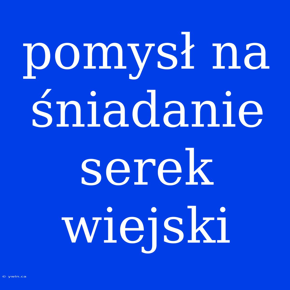 Pomysł Na Śniadanie Serek Wiejski