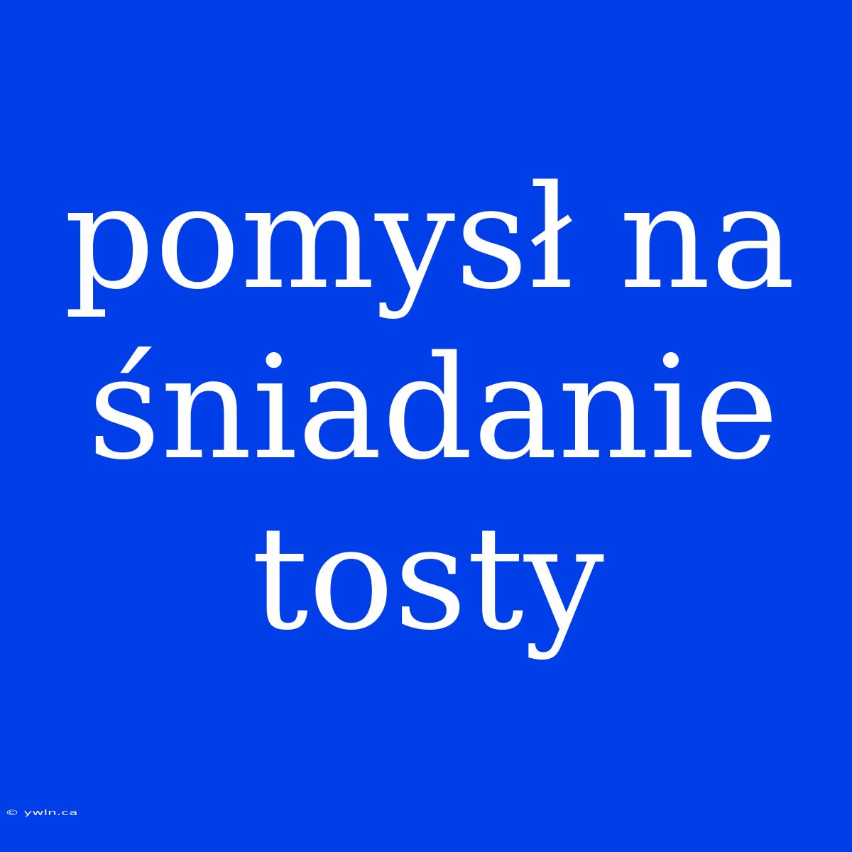 Pomysł Na Śniadanie Tosty