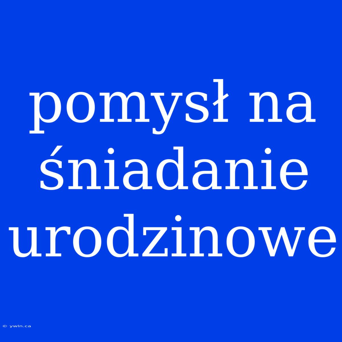 Pomysł Na Śniadanie Urodzinowe