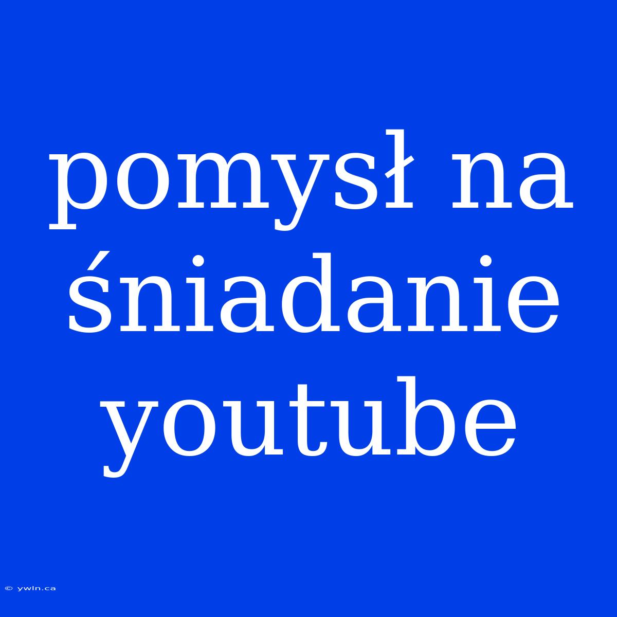 Pomysł Na Śniadanie Youtube