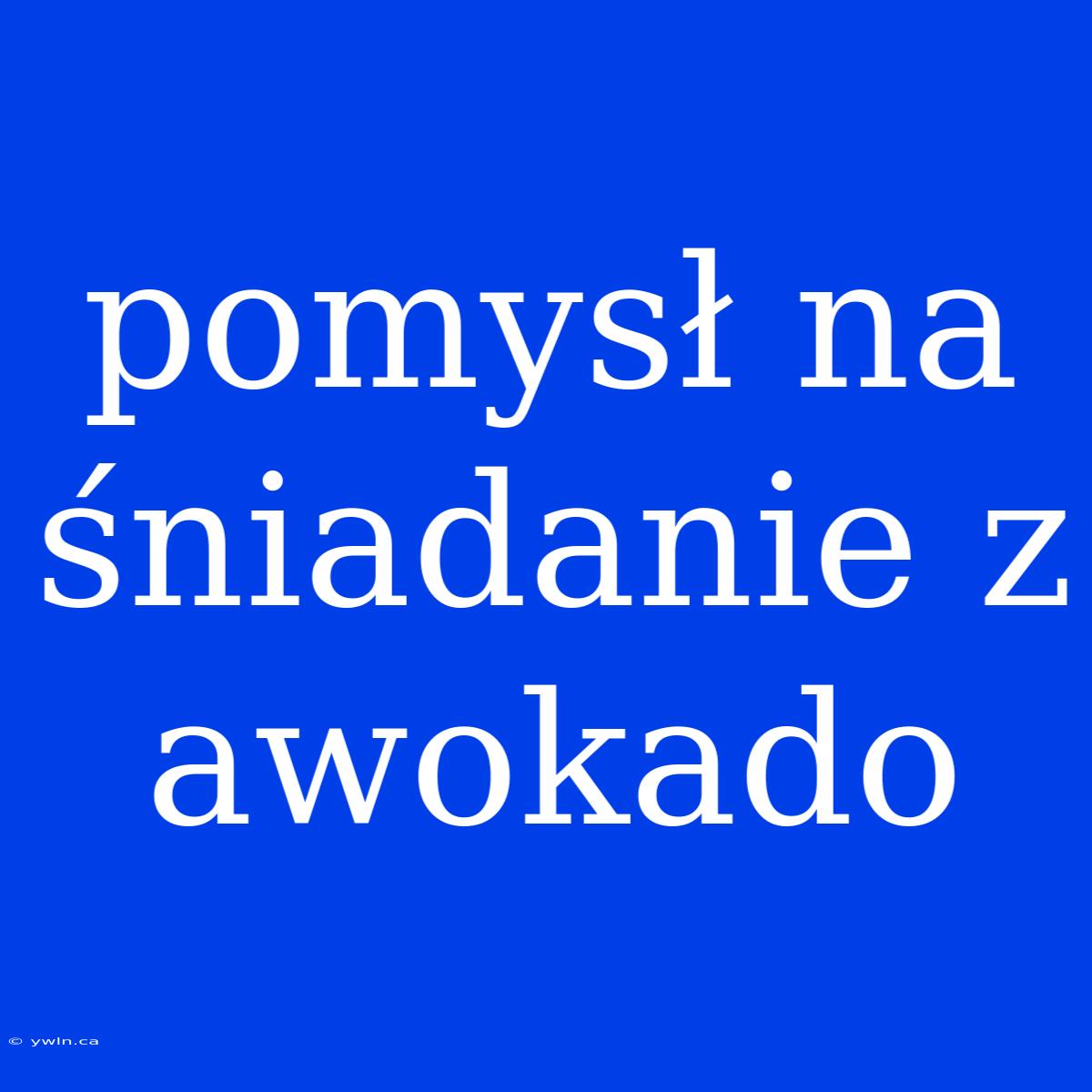 Pomysł Na Śniadanie Z Awokado