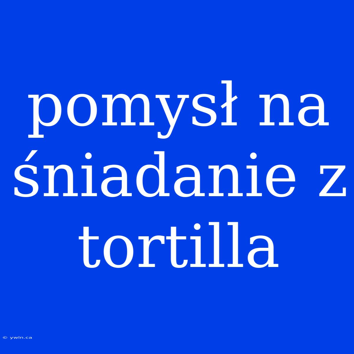 Pomysł Na Śniadanie Z Tortilla