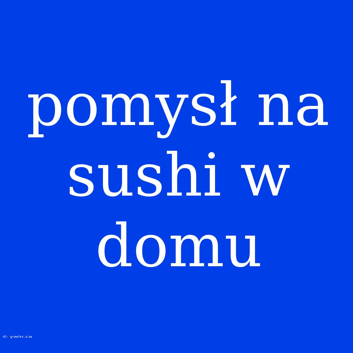 Pomysł Na Sushi W Domu