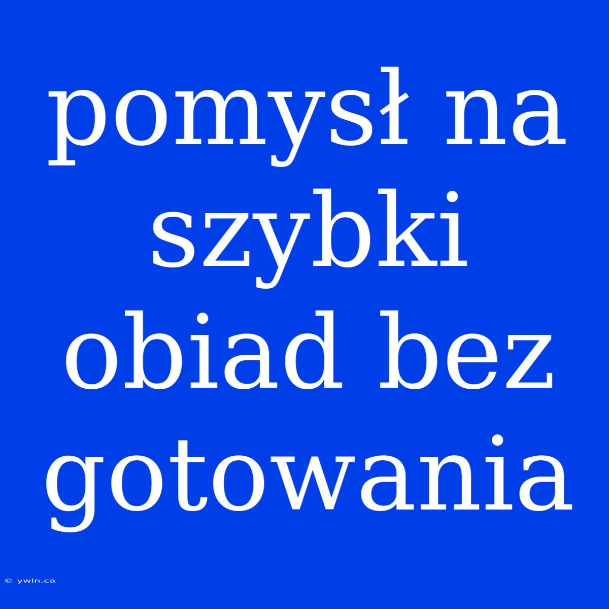 Pomysł Na Szybki Obiad Bez Gotowania