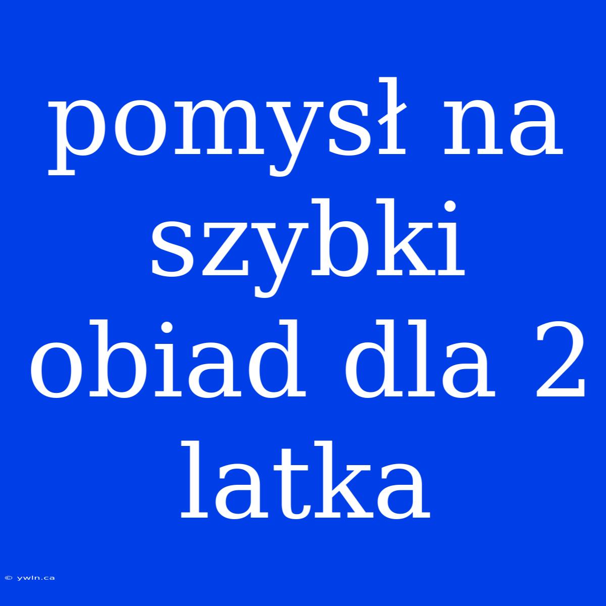 Pomysł Na Szybki Obiad Dla 2 Latka