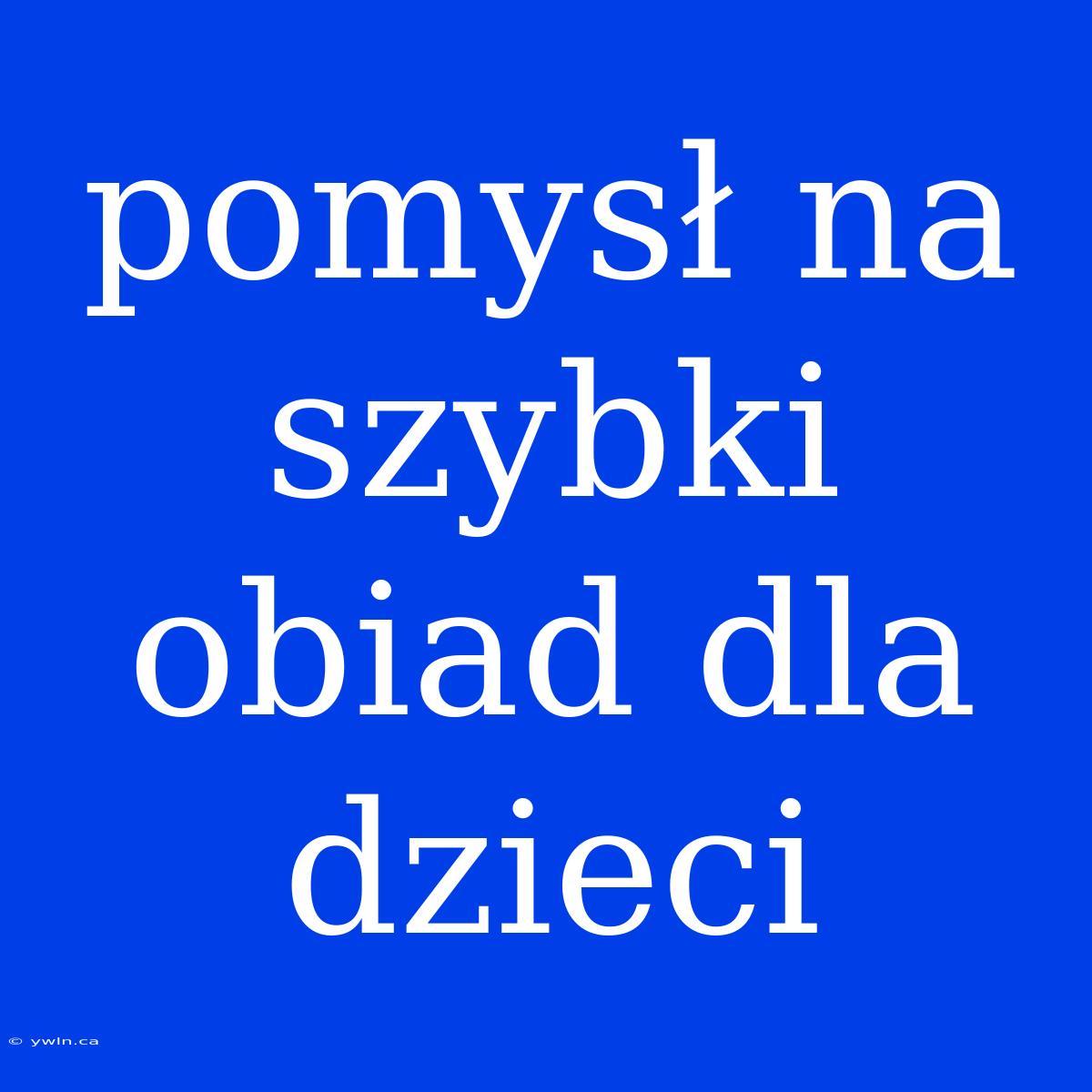 Pomysł Na Szybki Obiad Dla Dzieci