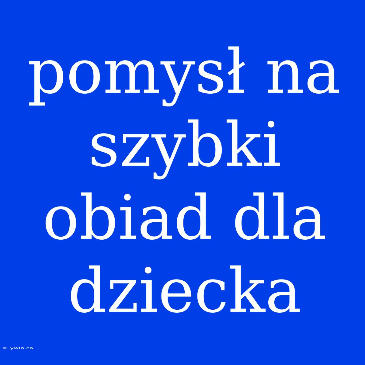 Pomysł Na Szybki Obiad Dla Dziecka