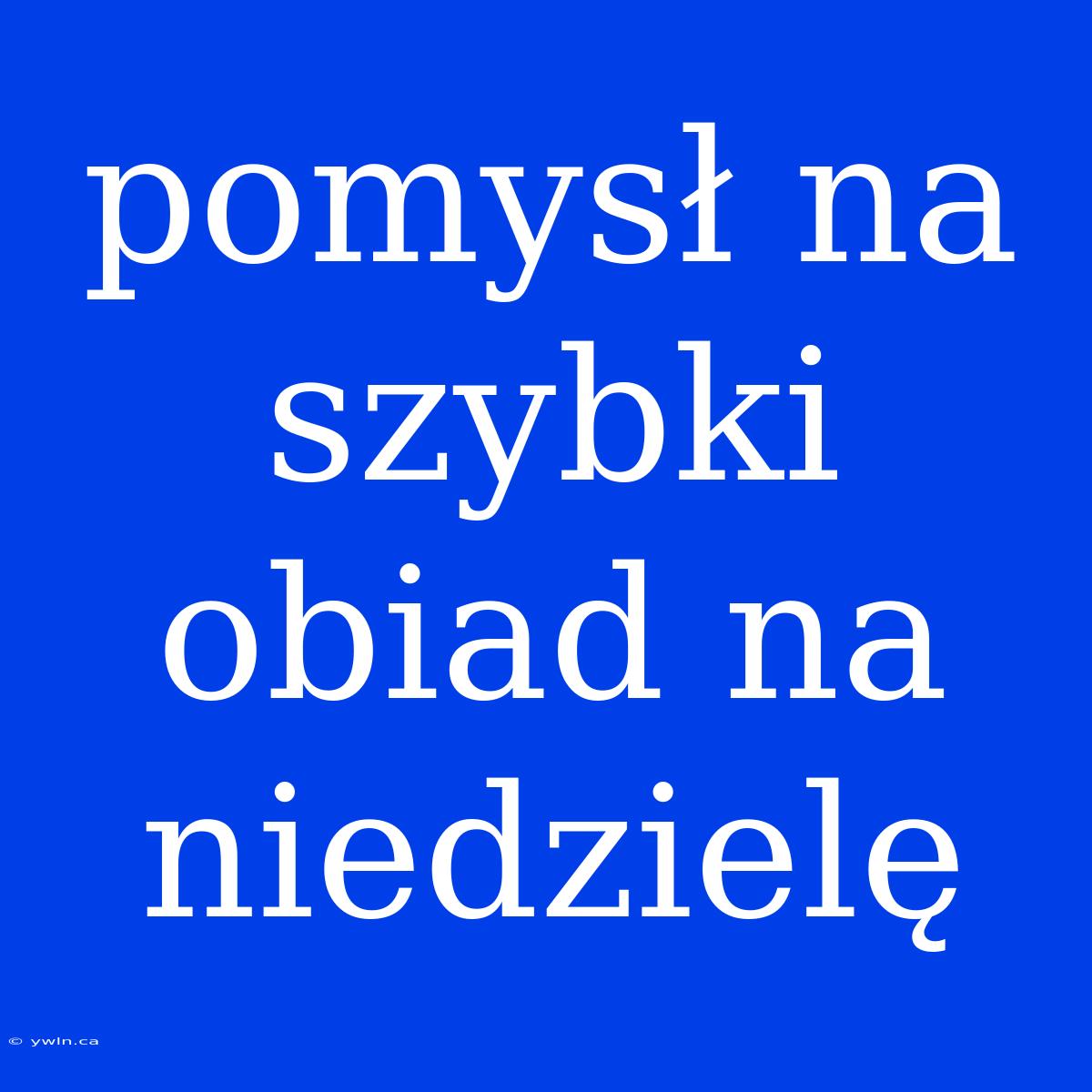 Pomysł Na Szybki Obiad Na Niedzielę