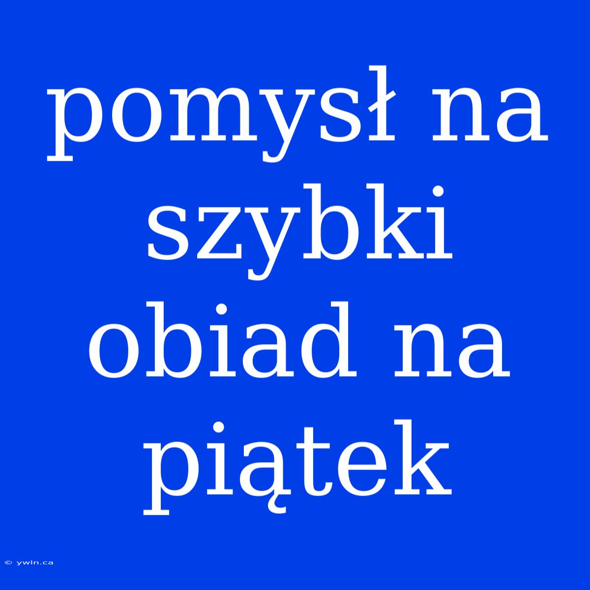 Pomysł Na Szybki Obiad Na Piątek