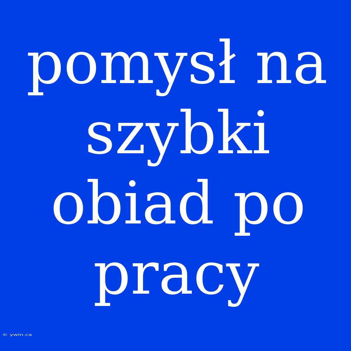 Pomysł Na Szybki Obiad Po Pracy