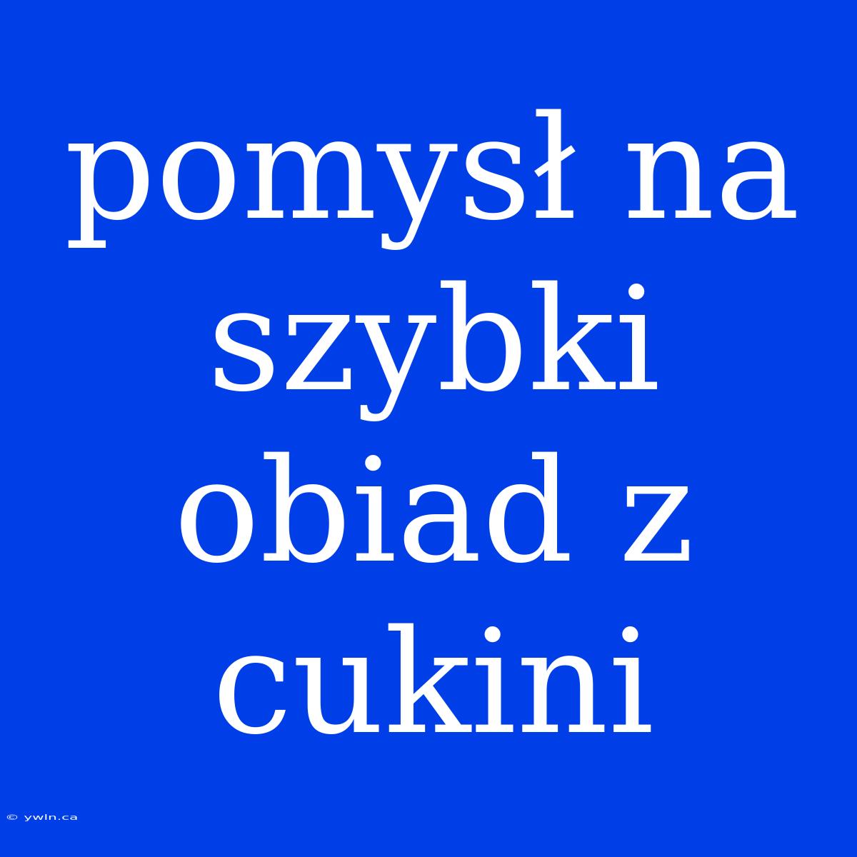 Pomysł Na Szybki Obiad Z Cukini