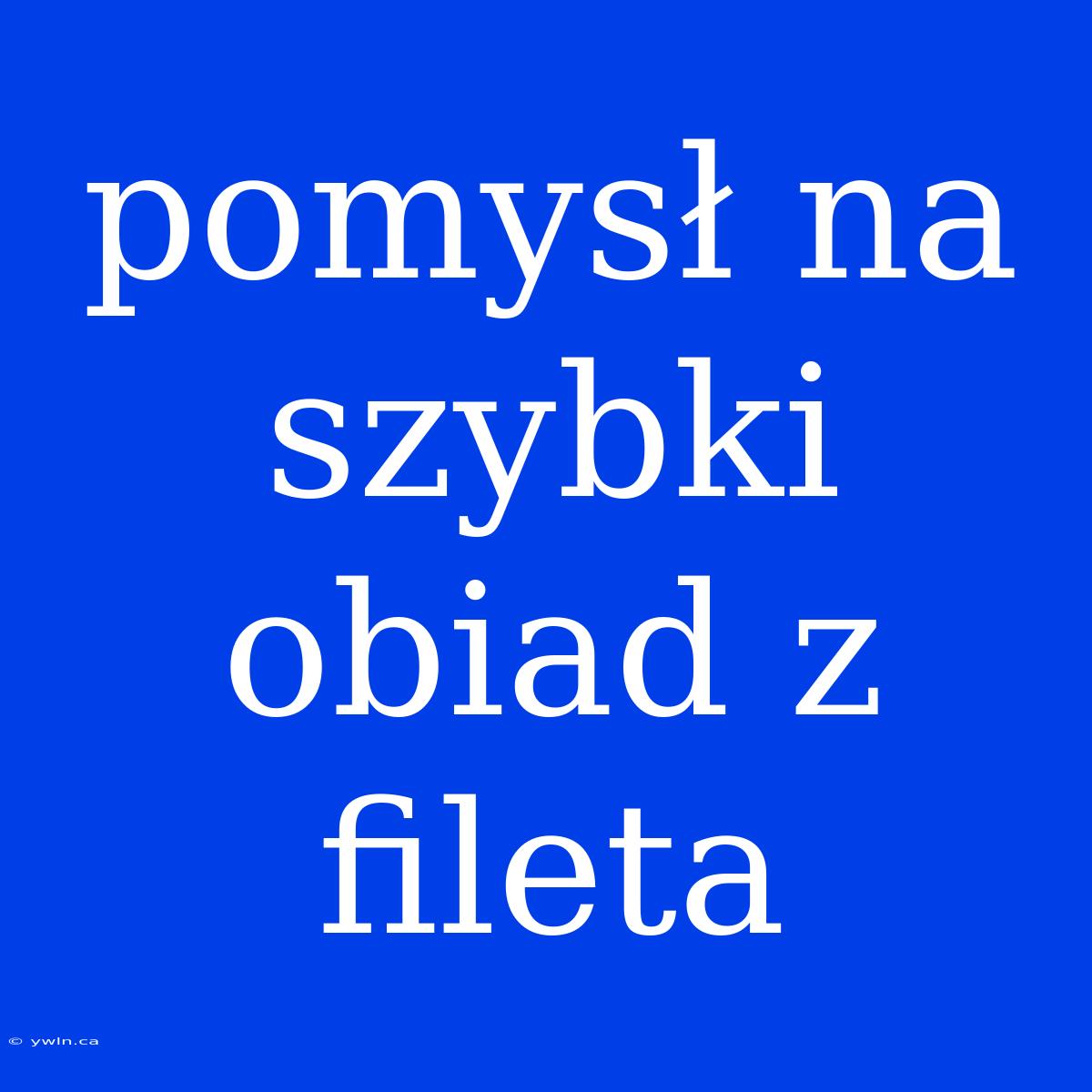 Pomysł Na Szybki Obiad Z Fileta