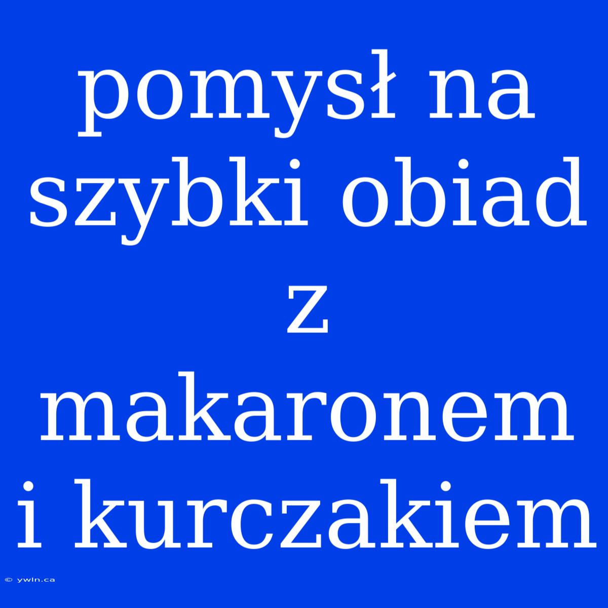 Pomysł Na Szybki Obiad Z Makaronem I Kurczakiem