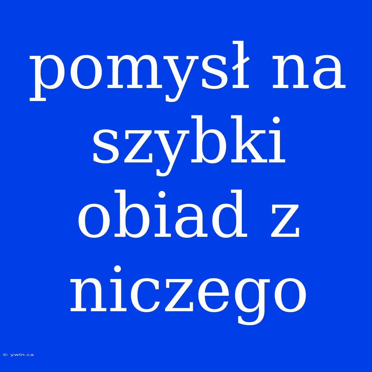 Pomysł Na Szybki Obiad Z Niczego