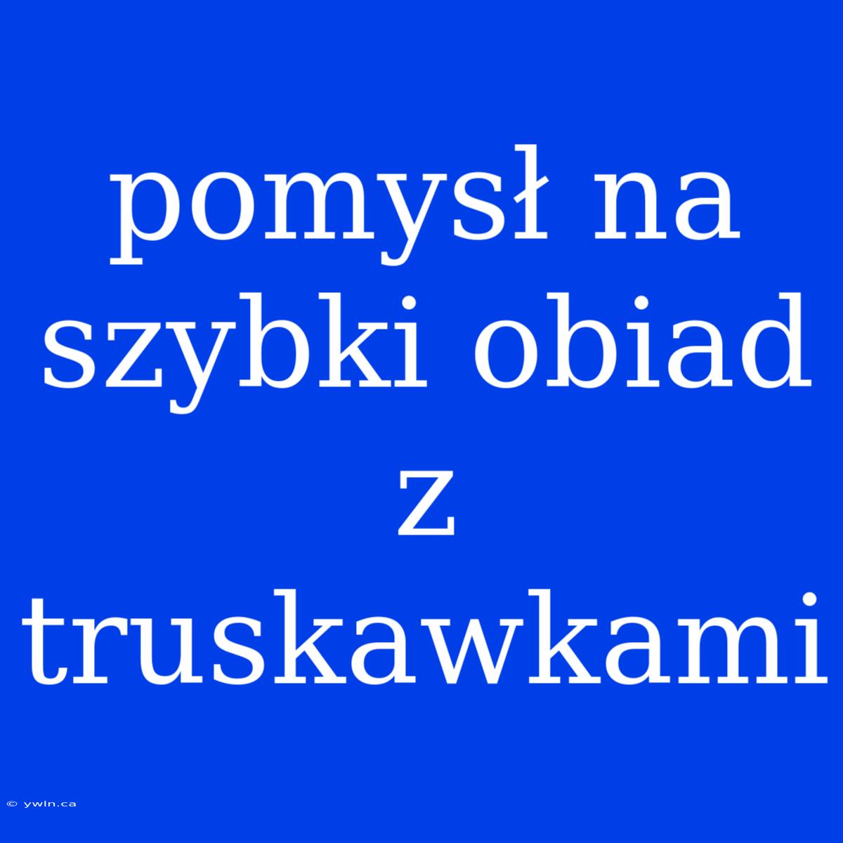 Pomysł Na Szybki Obiad Z Truskawkami