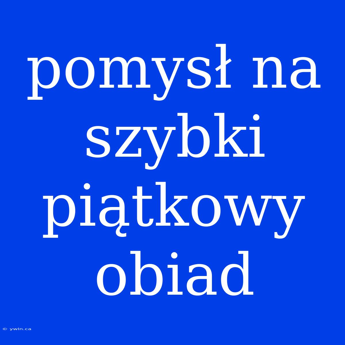 Pomysł Na Szybki Piątkowy Obiad