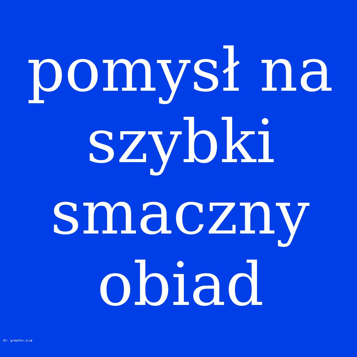 Pomysł Na Szybki Smaczny Obiad