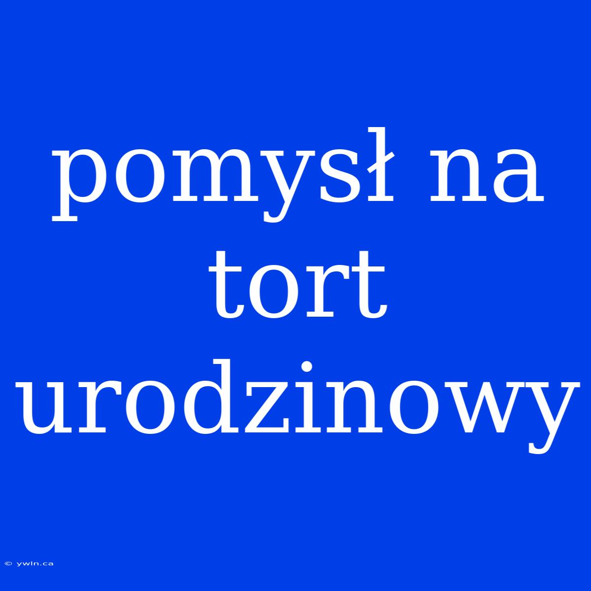 Pomysł Na Tort Urodzinowy