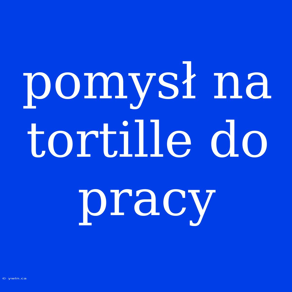 Pomysł Na Tortille Do Pracy