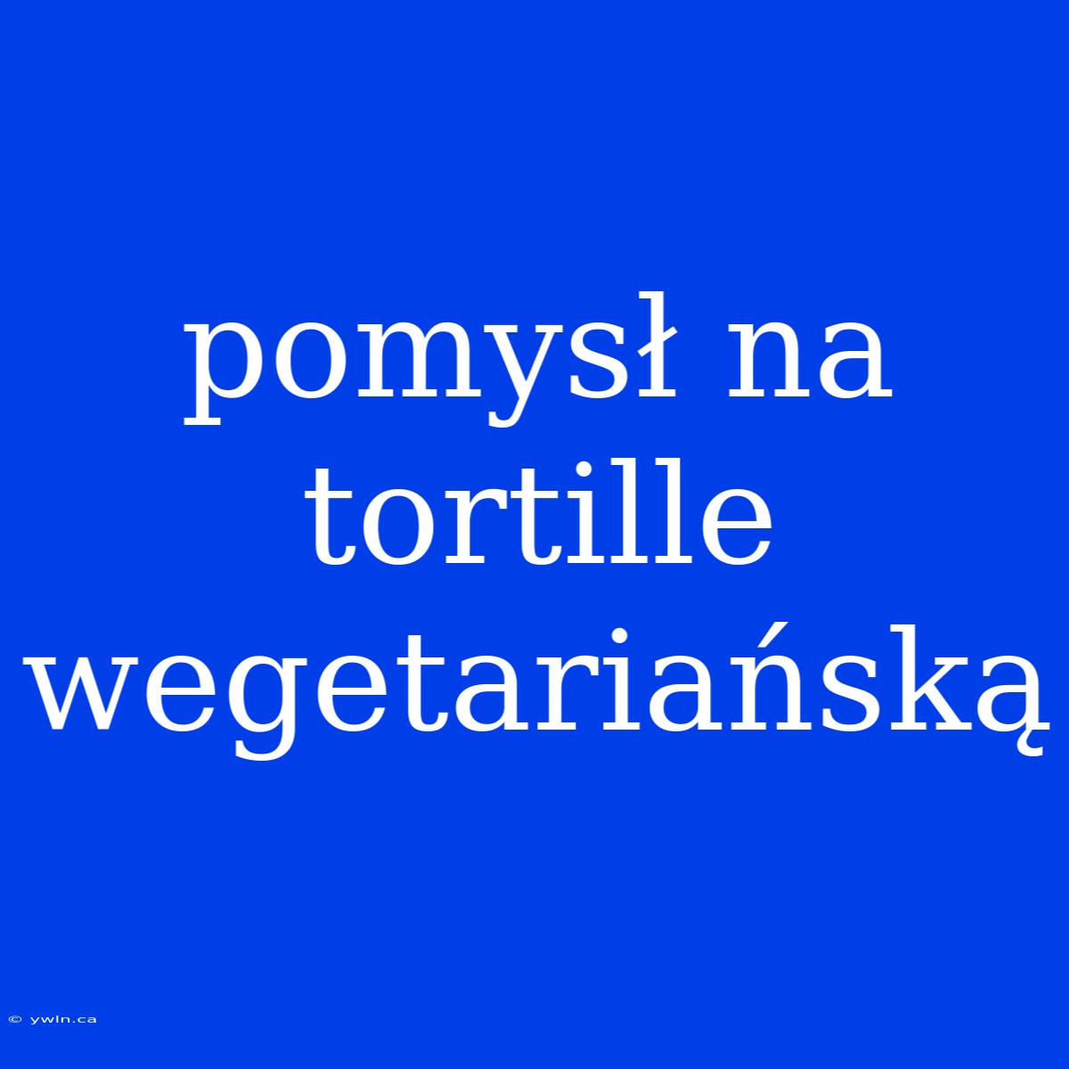 Pomysł Na Tortille Wegetariańską