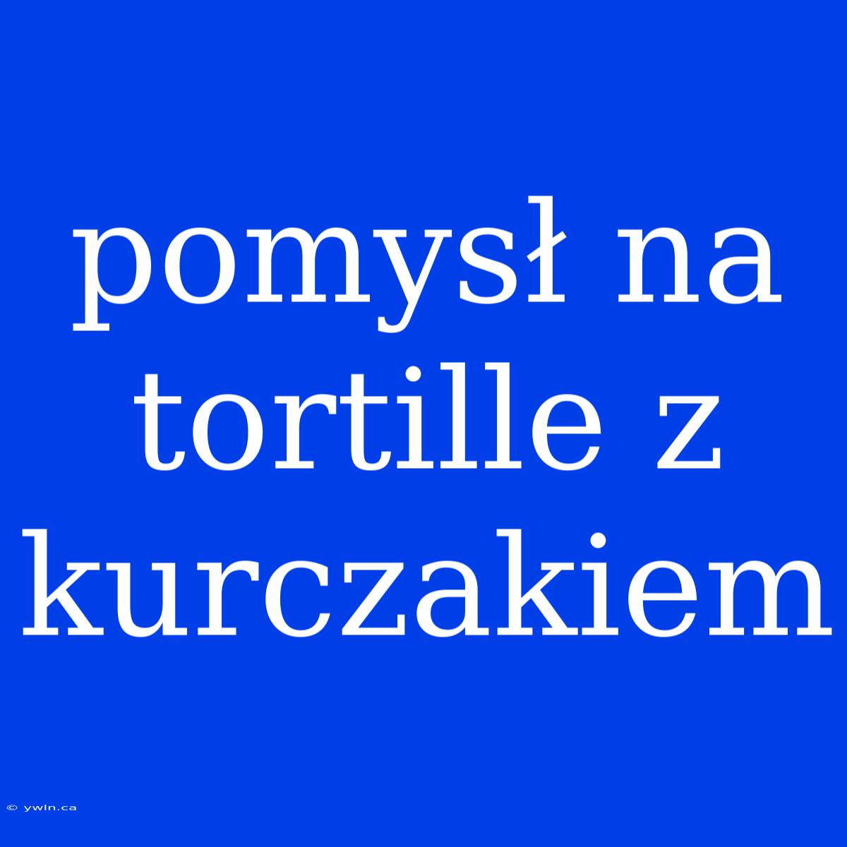 Pomysł Na Tortille Z Kurczakiem