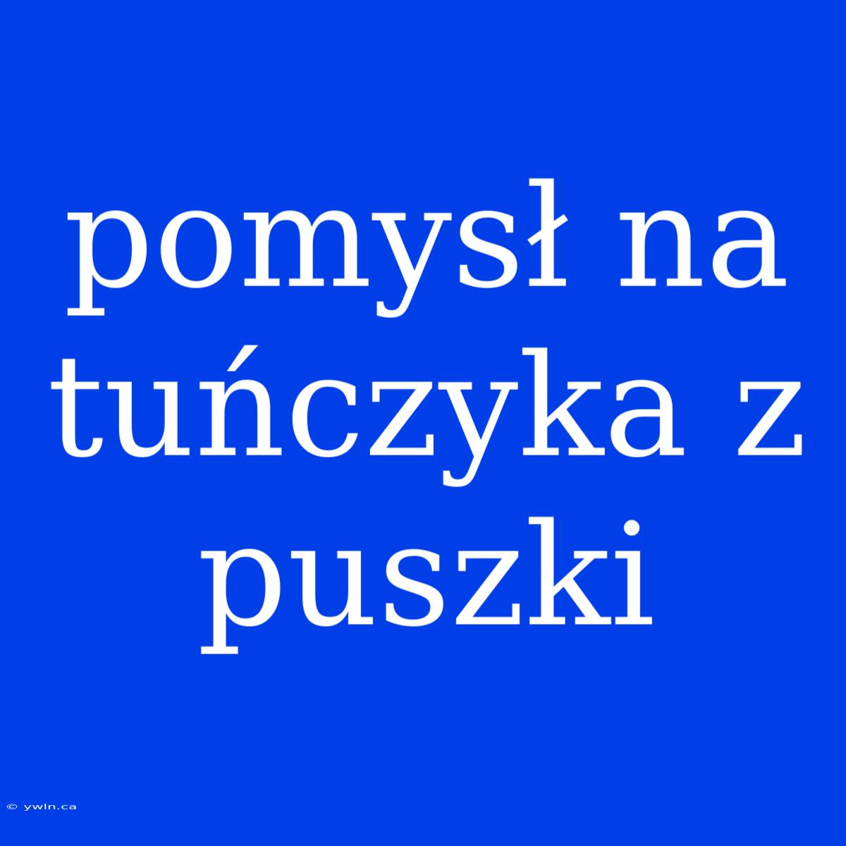 Pomysł Na Tuńczyka Z Puszki