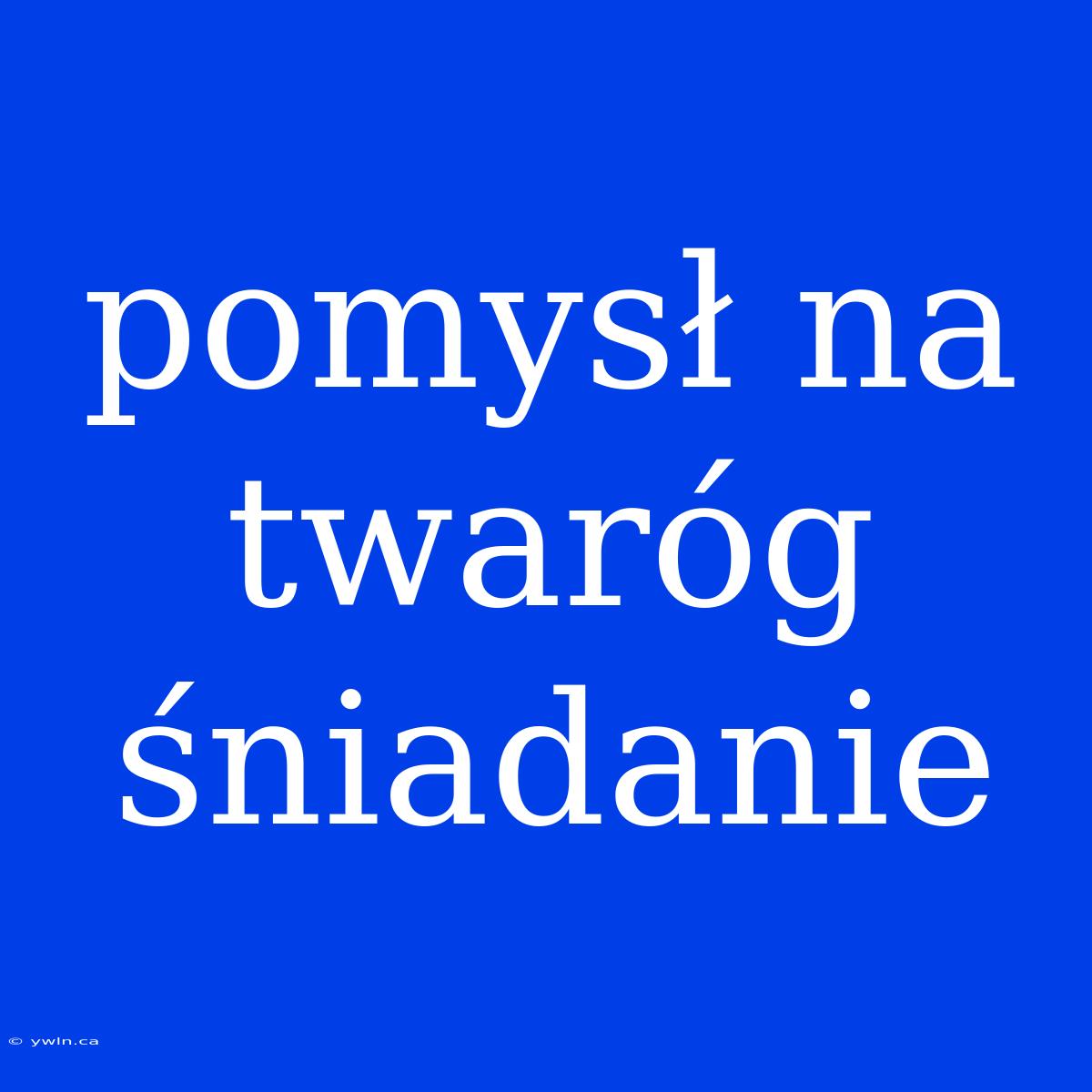 Pomysł Na Twaróg Śniadanie