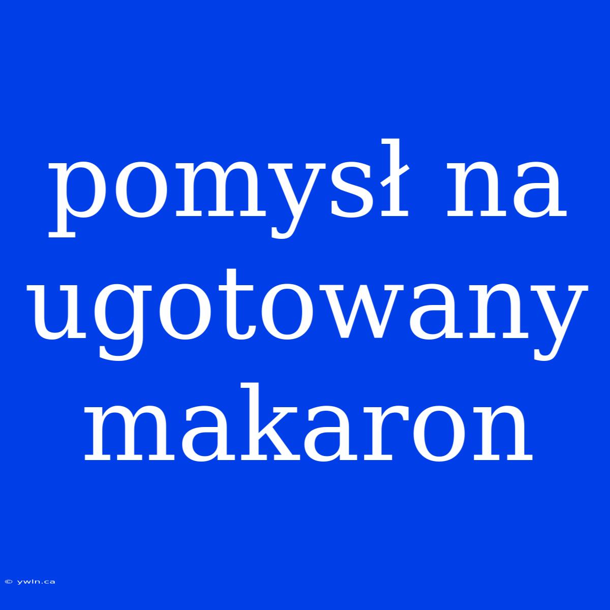 Pomysł Na Ugotowany Makaron