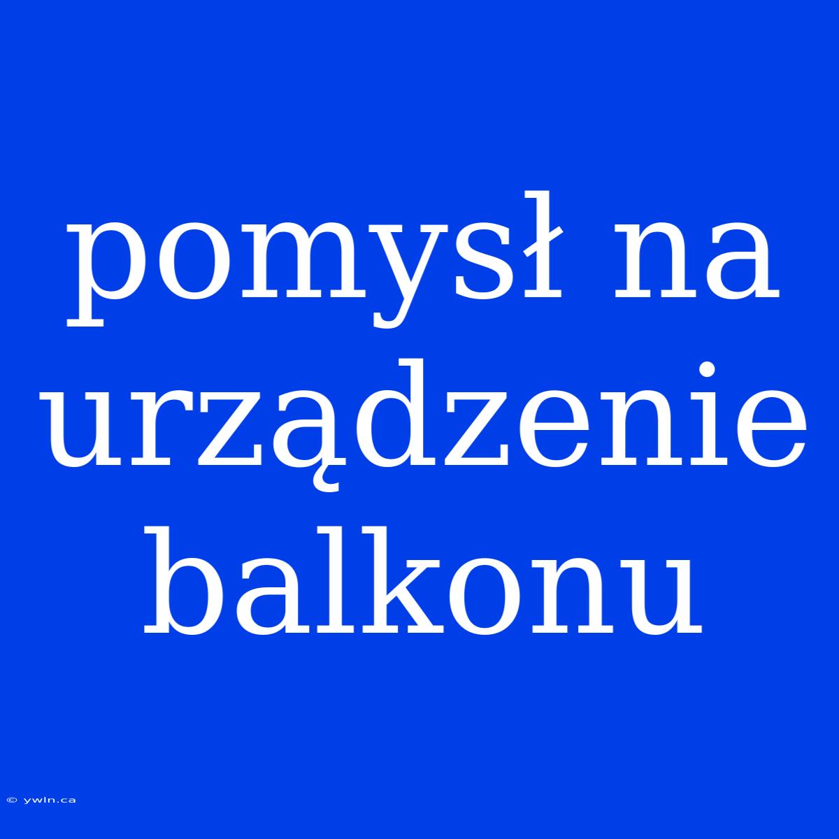 Pomysł Na Urządzenie Balkonu