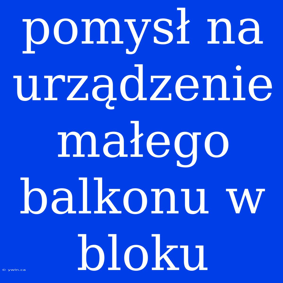 Pomysł Na Urządzenie Małego Balkonu W Bloku