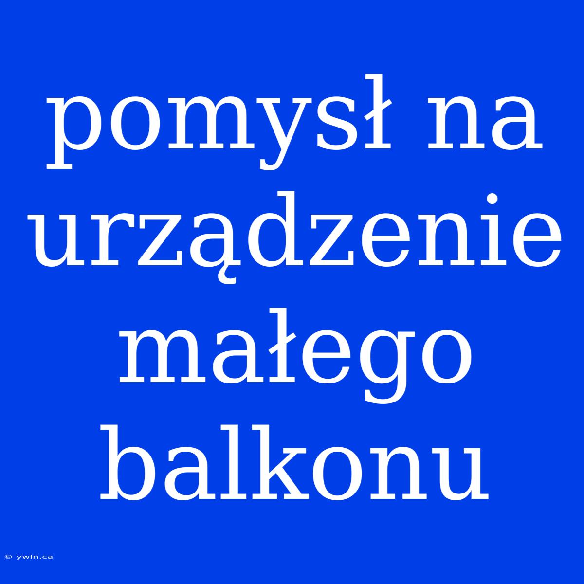 Pomysł Na Urządzenie Małego Balkonu