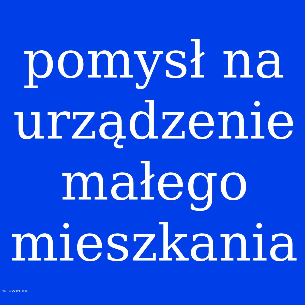 Pomysł Na Urządzenie Małego Mieszkania