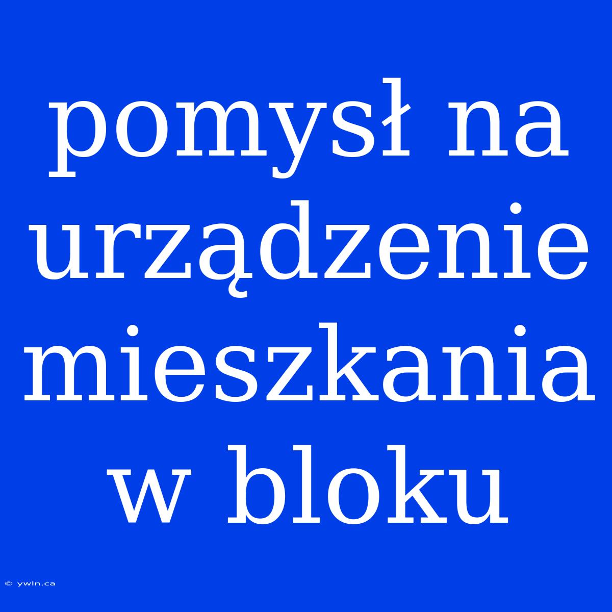 Pomysł Na Urządzenie Mieszkania W Bloku